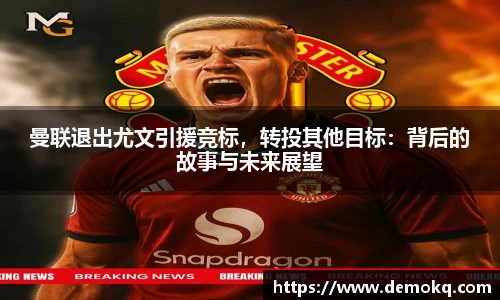 曼联退出尤文引援竞标，转投其他目标：背后的故事与未来展望