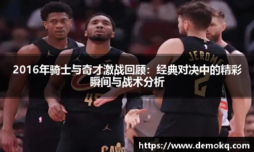 2016年骑士与奇才激战回顾：经典对决中的精彩瞬间与战术分析
