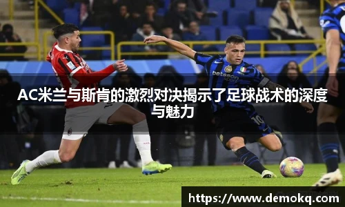 AC米兰与斯肯的激烈对决揭示了足球战术的深度与魅力