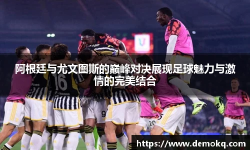 阿根廷与尤文图斯的巅峰对决展现足球魅力与激情的完美结合
