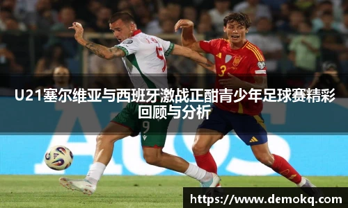U21塞尔维亚与西班牙激战正酣青少年足球赛精彩回顾与分析