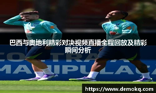 巴西与奥地利精彩对决视频直播全程回放及精彩瞬间分析